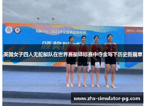 英国女子四人无舵艇队在世界赛艇锦标赛中夺金写下历史新篇章 英国女子四人无舵艇队在世界赛艇锦标赛中夺金写下历史新篇章
