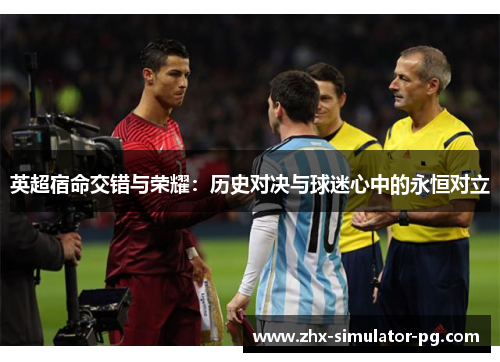 英超宿命交错与荣耀：历史对决与球迷心中的永恒对立