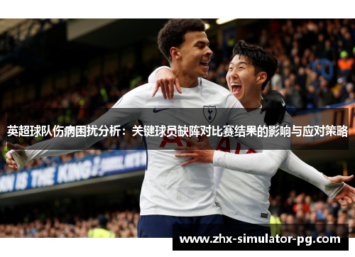 英超球队伤病困扰分析：关键球员缺阵对比赛结果的影响与应对策略
