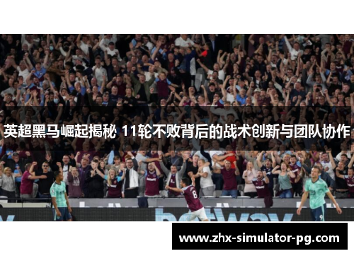 英超黑马崛起揭秘 11轮不败背后的战术创新与团队协作