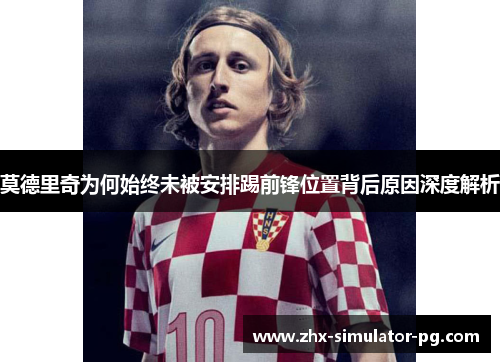莫德里奇为何始终未被安排踢前锋位置背后原因深度解析