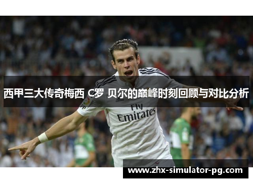 西甲三大传奇梅西 C罗 贝尔的巅峰时刻回顾与对比分析 西甲三大传奇梅西 C罗 贝尔的巅峰时刻回顾与对比分析