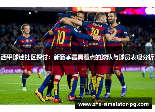 西甲球迷社区探讨:新赛季最具看点的球队与球员表现分析 西甲球迷社区探讨:新赛季最具看点的球队与球员表现分析