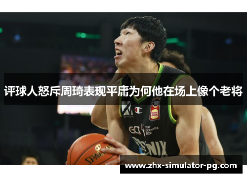 评球人怒斥周琦表现平庸为何他在场上像个老将 评球人怒斥周琦表现平庸为何他在场上像个老将