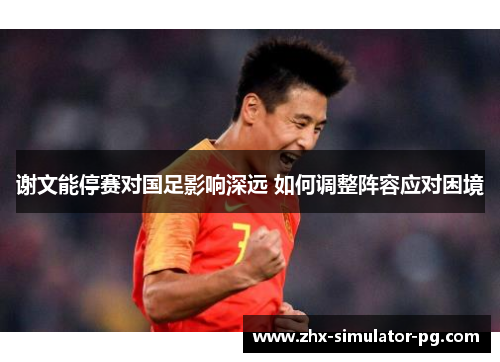 谢文能停赛对国足影响深远 如何调整阵容应对困境 谢文能停赛对国足影响深远 如何调整阵容应对困境