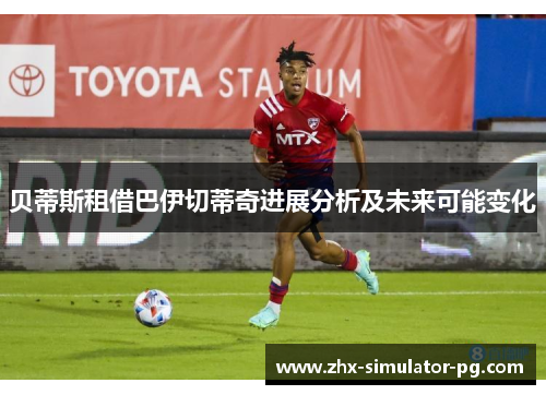 贝蒂斯租借巴伊切蒂奇进展分析及未来可能变化