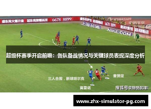 超级杯赛季开启前瞻：各队备战情况与关键球员表现深度分析