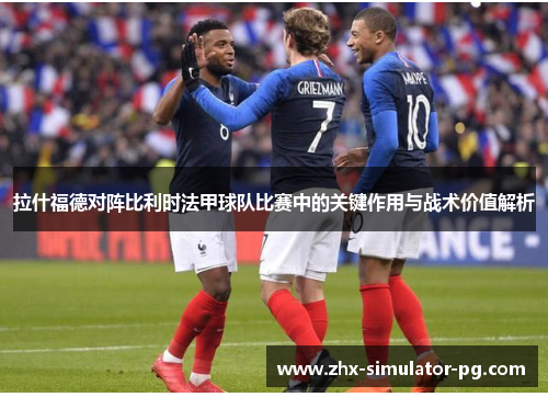 拉什福德对阵比利时法甲球队比赛中的关键作用与战术价值解析