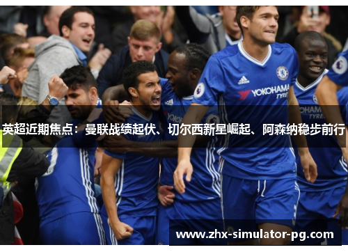 英超近期焦点：曼联战绩起伏、切尔西新星崛起、阿森纳稳步前行