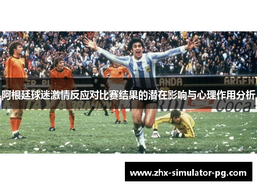 阿根廷球迷激情反应对比赛结果的潜在影响与心理作用分析