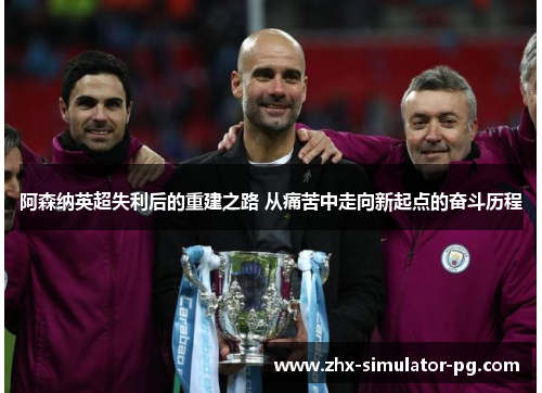 阿森纳英超失利后的重建之路 从痛苦中走向新起点的奋斗历程 阿森纳英超失利后的重建之路 从痛苦中走向新起点的奋斗历程