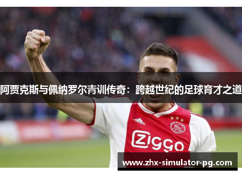 阿贾克斯与佩纳罗尔青训传奇：跨越世纪的足球育才之道