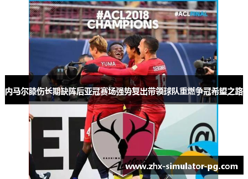 内马尔膝伤长期缺阵后亚冠赛场强势复出带领球队重燃争冠希望之路