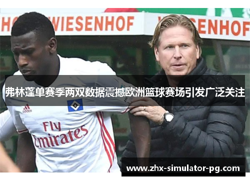 弗林蓬单赛季两双数据震撼欧洲篮球赛场引发广泛关注