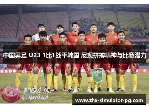 中国男足 U23 1比1战平韩国 展现拼搏精神与比赛潜力