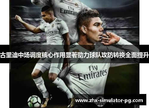 古里迪中场调度核心作用显著助力球队攻防转换全面提升