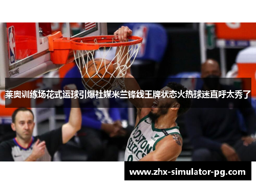 莱奥训练场花式运球引爆社媒米兰锋线王牌状态火热球迷直呼太秀了 莱奥训练场花式运球引爆社媒米兰锋线王牌状态火热球迷直呼太秀了