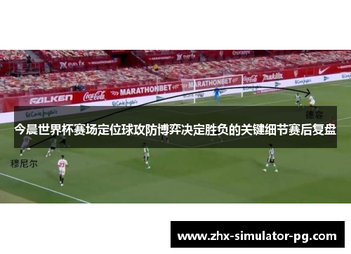 今晨世界杯赛场定位球攻防博弈决定胜负的关键细节赛后复盘 今晨世界杯赛场定位球攻防博弈决定胜负的关键细节赛后复盘