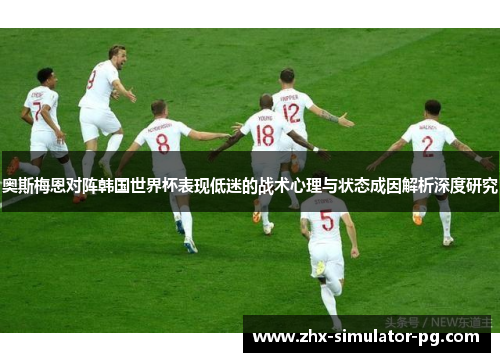 奥斯梅恩对阵韩国世界杯表现低迷的战术心理与状态成因解析深度研究