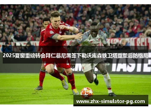 2025夏窗重磅转会拜仁慕尼黑签下勒沃库森铁卫塔重塑后防格局 2025夏窗重磅转会拜仁慕尼黑签下勒沃库森铁卫塔重塑后防格局