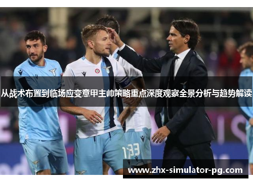 从战术布置到临场应变意甲主帅策略重点深度观察全景分析与趋势解读 从战术布置到临场应变意甲主帅策略重点深度观察全景分析与趋势解读