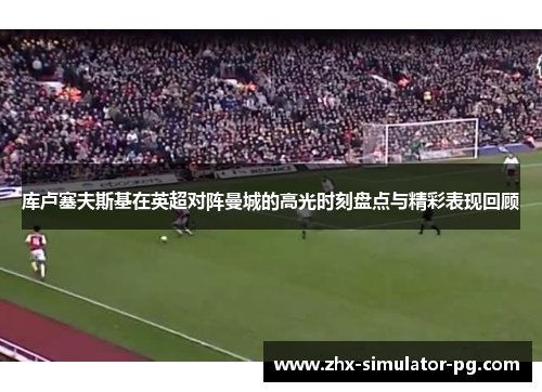 库卢塞夫斯基在英超对阵曼城的高光时刻盘点与精彩表现回顾 库卢塞夫斯基在英超对阵曼城的高光时刻盘点与精彩表现回顾