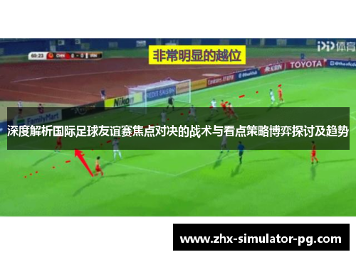 深度解析国际足球友谊赛焦点对决的战术与看点策略博弈探讨及趋势