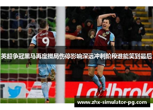 英超争冠黑马再度搅局伤停影响深远冲刺阶段谁能笑到最后