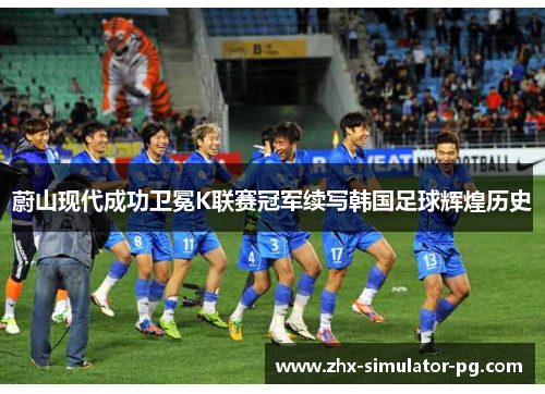 蔚山现代成功卫冕K联赛冠军续写韩国足球辉煌历史 蔚山现代成功卫冕K联赛冠军续写韩国足球辉煌历史