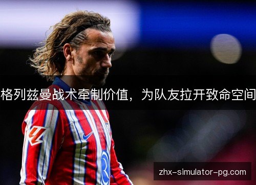 格列兹曼战术牵制价值，为队友拉开致命空间